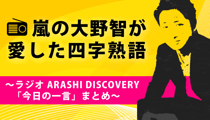 保存版 嵐の大野智が愛した四字熟語 Arashi Discovery 今日の一言 まとめ の 意味と使い方辞典 四字熟語データバンク 一覧